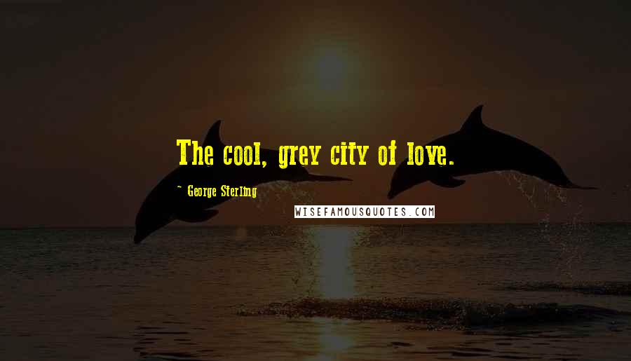 George Sterling quotes: The cool, grey city of love.