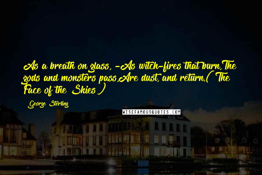George Sterling quotes: As a breath on glass, -As witch-fires that burn,The gods and monsters pass,Are dust, and return.("The Face of the Skies")
