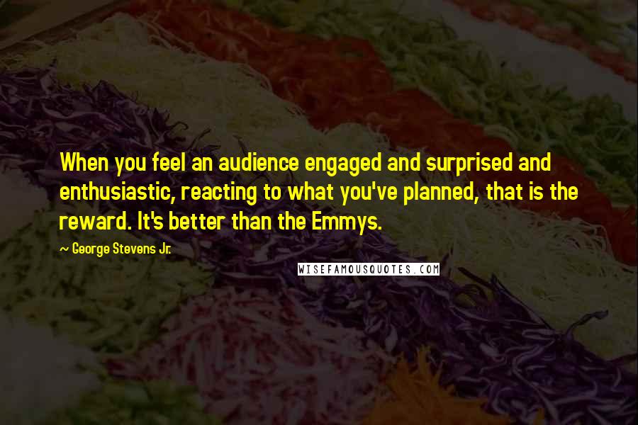 George Stevens Jr. quotes: When you feel an audience engaged and surprised and enthusiastic, reacting to what you've planned, that is the reward. It's better than the Emmys.