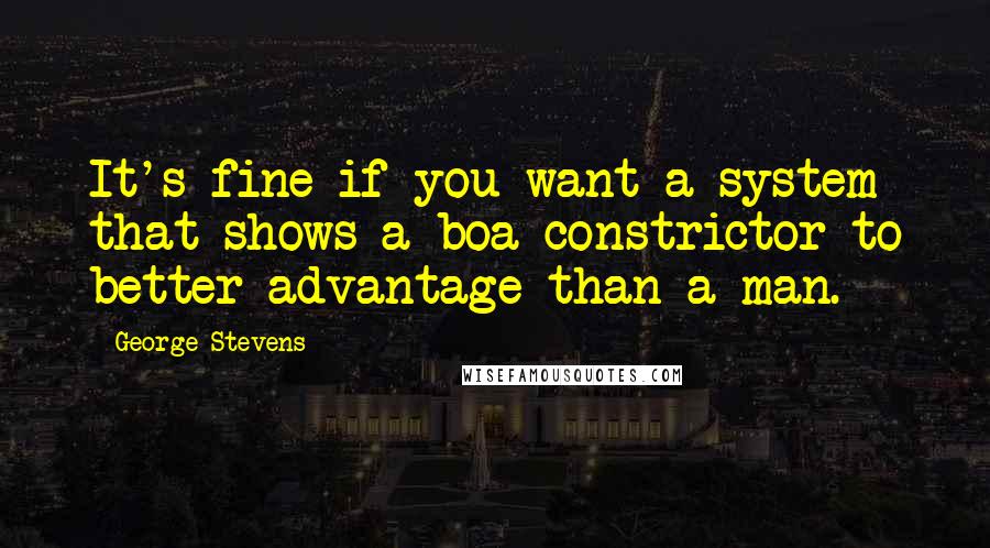 George Stevens quotes: It's fine if you want a system that shows a boa constrictor to better advantage than a man.