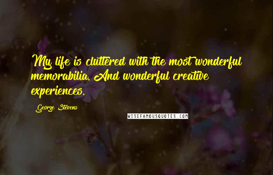 George Stevens quotes: My life is cluttered with the most wonderful memorabilia. And wonderful creative experiences.