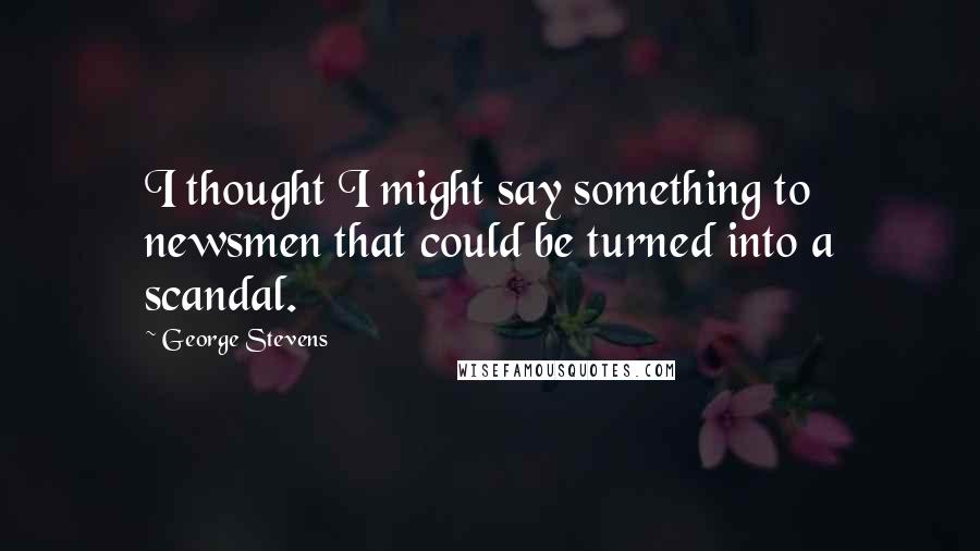 George Stevens quotes: I thought I might say something to newsmen that could be turned into a scandal.