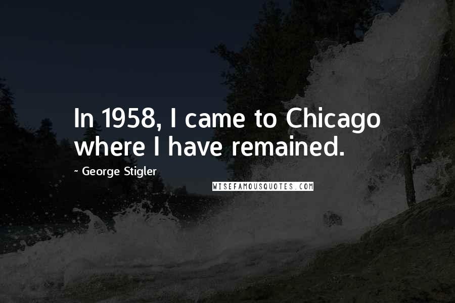 George Stigler quotes: In 1958, I came to Chicago where I have remained.