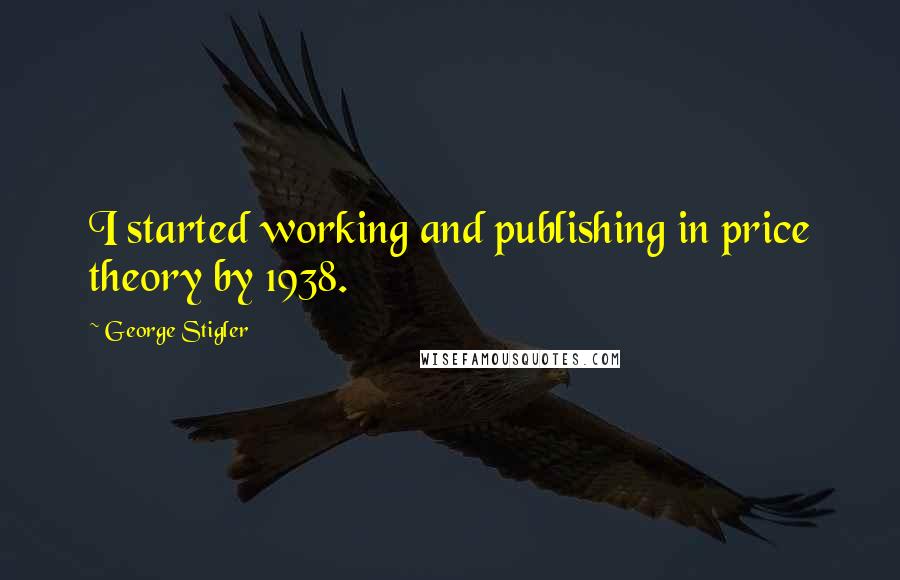 George Stigler quotes: I started working and publishing in price theory by 1938.