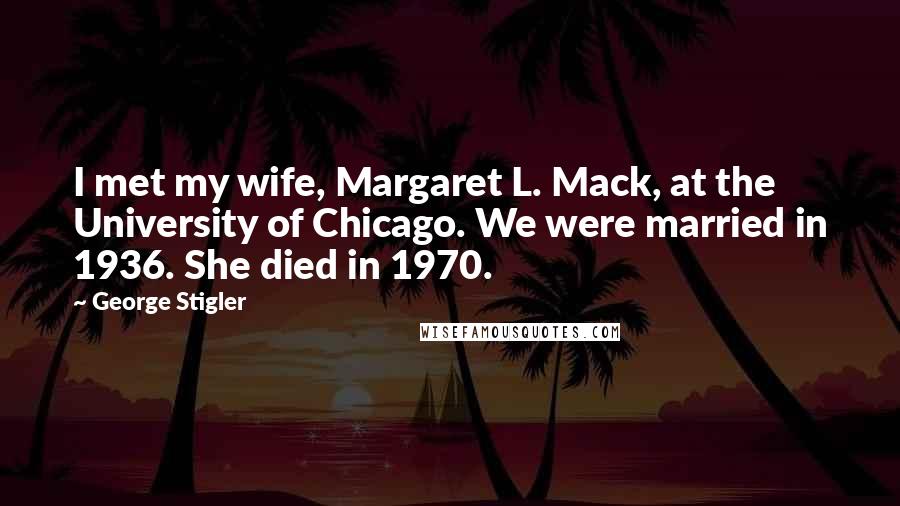 George Stigler quotes: I met my wife, Margaret L. Mack, at the University of Chicago. We were married in 1936. She died in 1970.