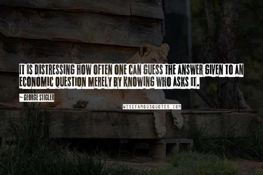 George Stigler quotes: It is distressing how often one can guess the answer given to an economic question merely by knowing who asks it. George Stigler quotes: It is distressing how often one can guess the answer given to an economic question merely by knowing who asks it.