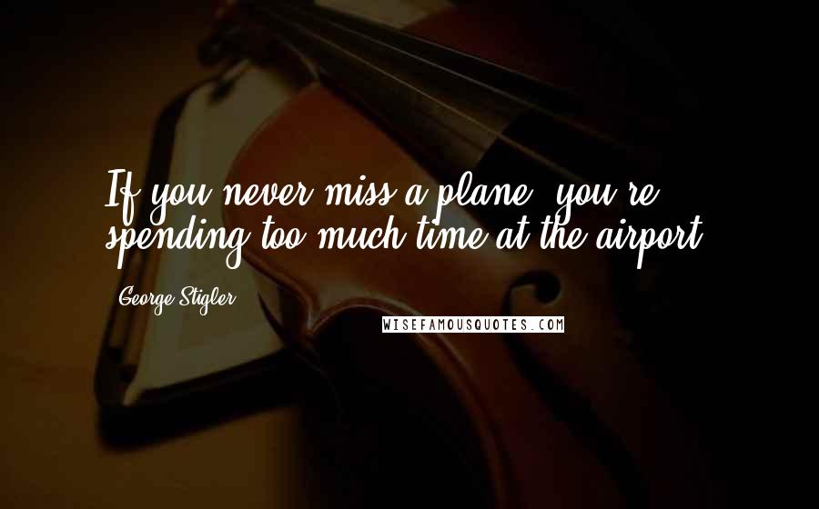 George Stigler quotes: If you never miss a plane, you're spending too much time at the airport.