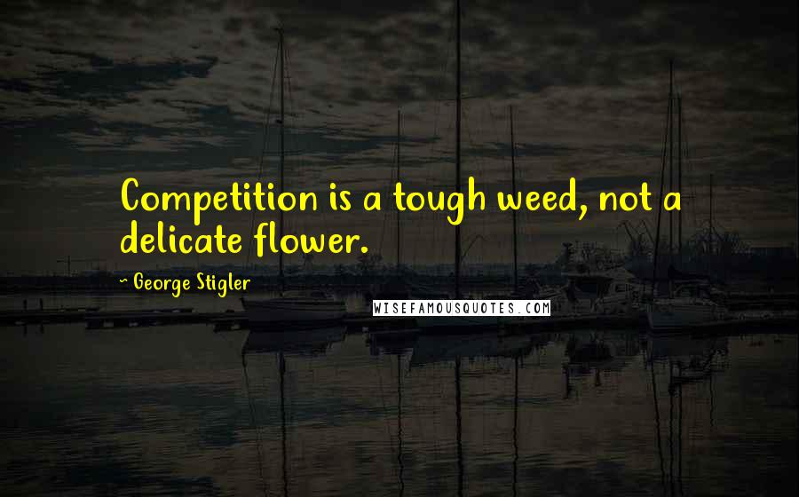 George Stigler quotes: Competition is a tough weed, not a delicate flower.