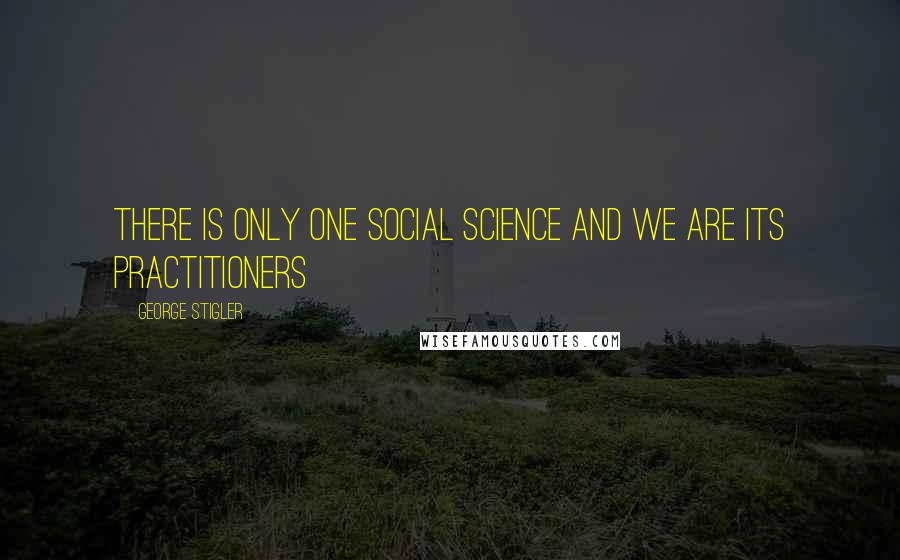 George Stigler quotes: There is only one social science and we are its practitioners