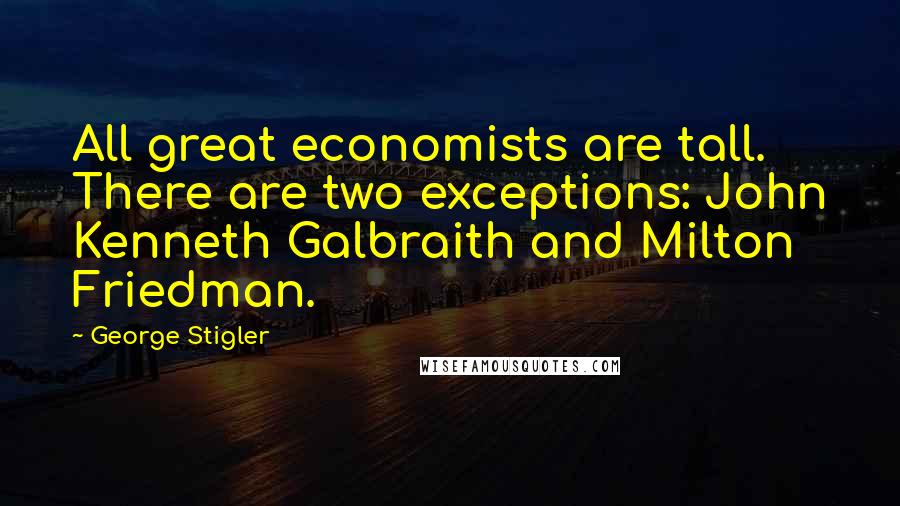 George Stigler quotes: All great economists are tall. There are two exceptions: John Kenneth Galbraith and Milton Friedman. George Stigler quotes: All great economists are tall. There are two exceptions: John Kenneth Galbraith and Milton Friedman.