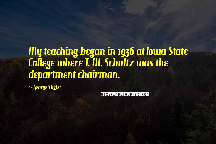 George Stigler quotes: My teaching began in 1936 at Iowa State College where T. W. Schultz was the department chairman.