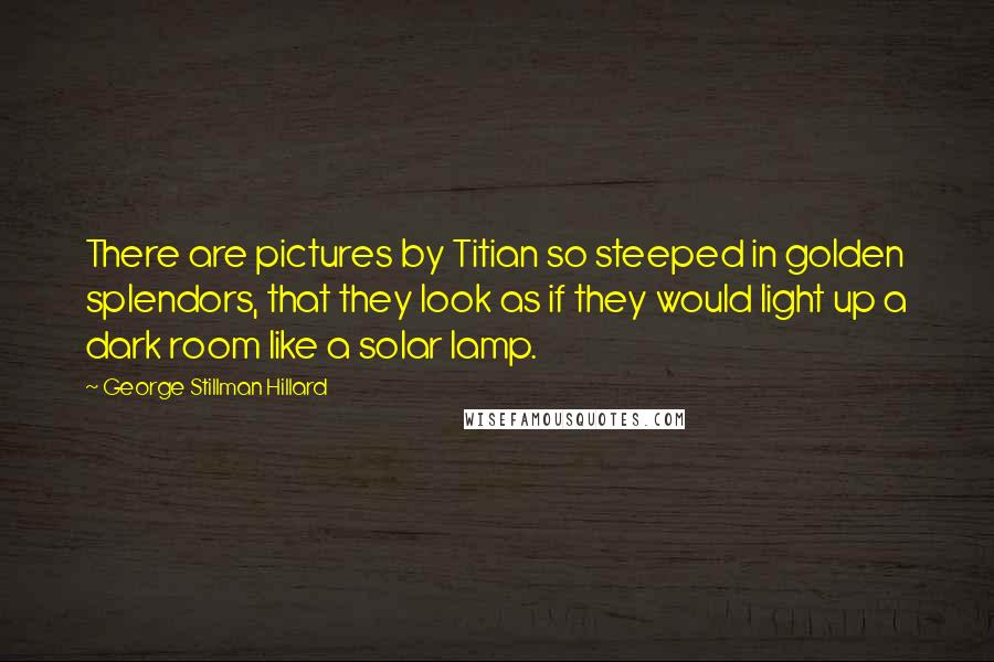 George Stillman Hillard quotes: There are pictures by Titian so steeped in golden splendors, that they look as if they would light up a dark room like a solar lamp.