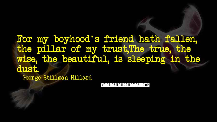 George Stillman Hillard quotes: For my boyhood's friend hath fallen, the pillar of my trust,The true, the wise, the beautiful, is sleeping in the dust.