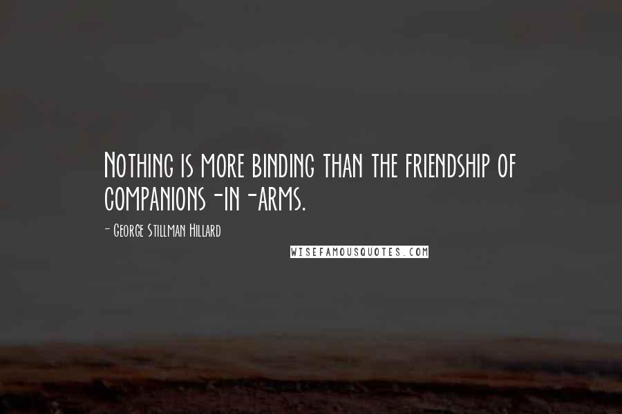George Stillman Hillard quotes: Nothing is more binding than the friendship of companions-in-arms.