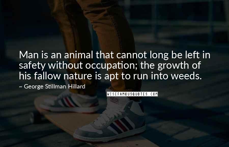 George Stillman Hillard quotes: Man is an animal that cannot long be left in safety without occupation; the growth of his fallow nature is apt to run into weeds.