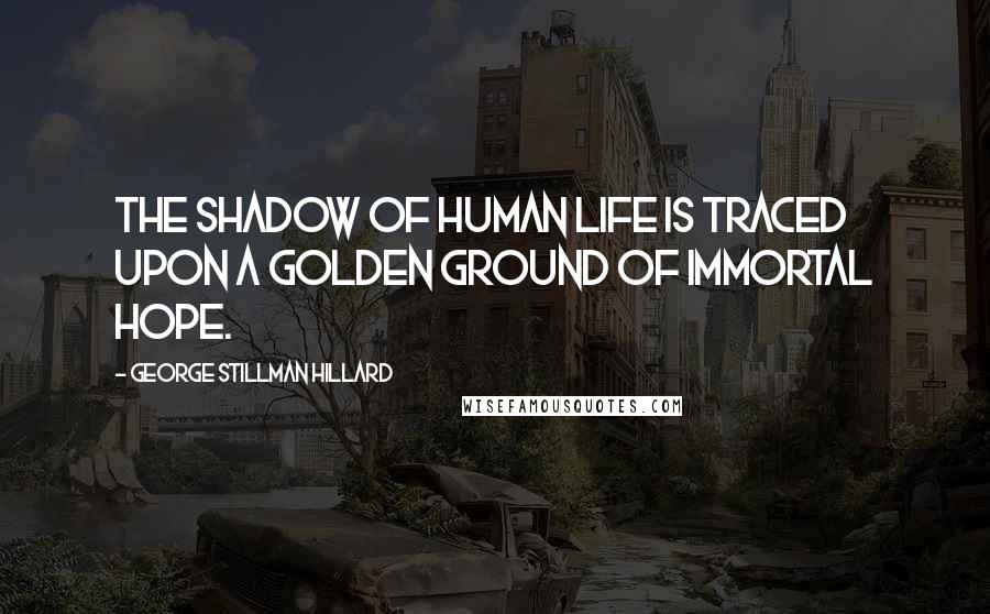 George Stillman Hillard quotes: The shadow of human life is traced upon a golden ground of immortal hope.