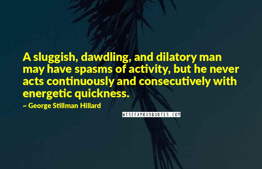 George Stillman Hillard quotes: A sluggish, dawdling, and dilatory man may have spasms of activity, but he never acts continuously and consecutively with energetic quickness.