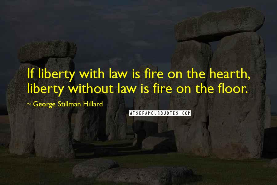 George Stillman Hillard quotes: If liberty with law is fire on the hearth, liberty without law is fire on the floor.