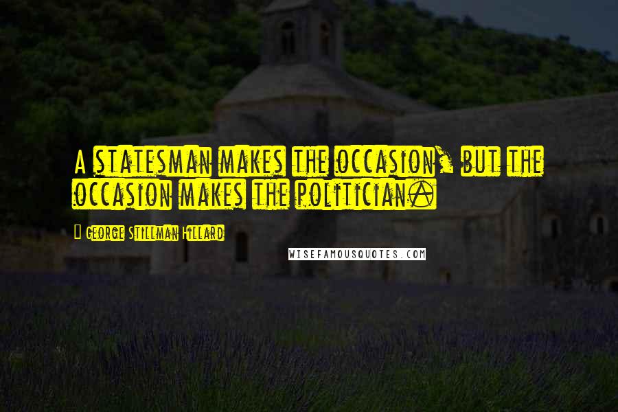 George Stillman Hillard quotes: A statesman makes the occasion, but the occasion makes the politician.