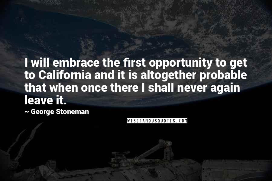 George Stoneman quotes: I will embrace the first opportunity to get to California and it is altogether probable that when once there I shall never again leave it. George Stoneman quotes: I will embrace the first opportunity to get to California and it is altogether probable that when once there I shall never again leave it.