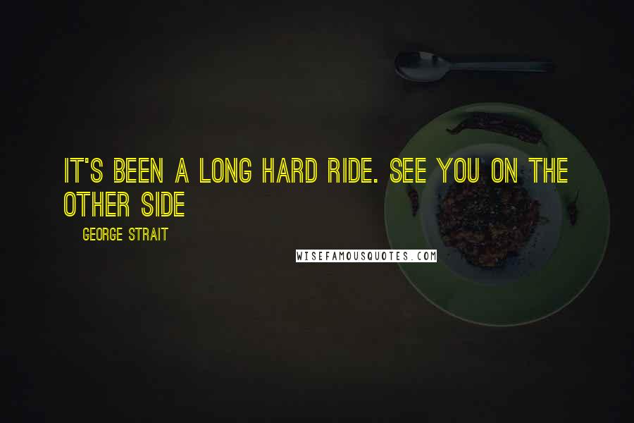 George Strait quotes: It's been a long hard ride. See you on the other side