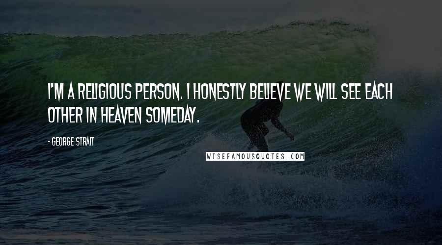George Strait quotes: I'm a religious person. I honestly believe we will see each other in heaven someday.