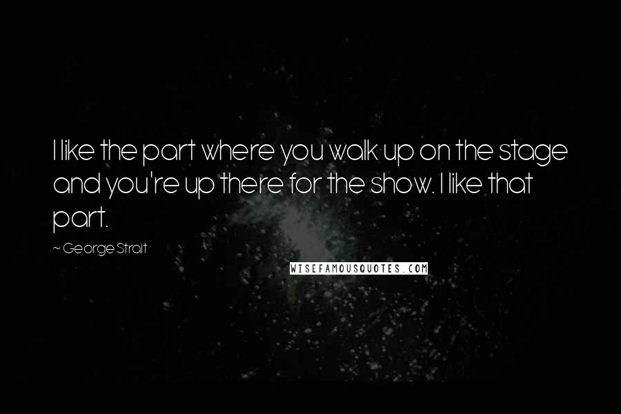 George Strait quotes: I like the part where you walk up on the stage and you're up there for the show. I like that part.