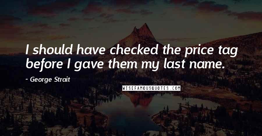 George Strait quotes: I should have checked the price tag before I gave them my last name.
