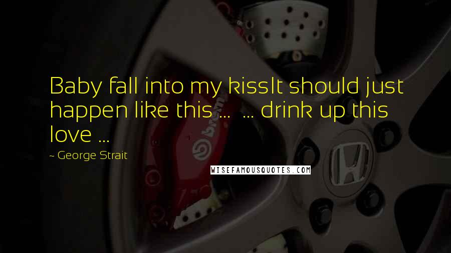 George Strait quotes: Baby fall into my kissIt should just happen like this ... ... drink up this love ...