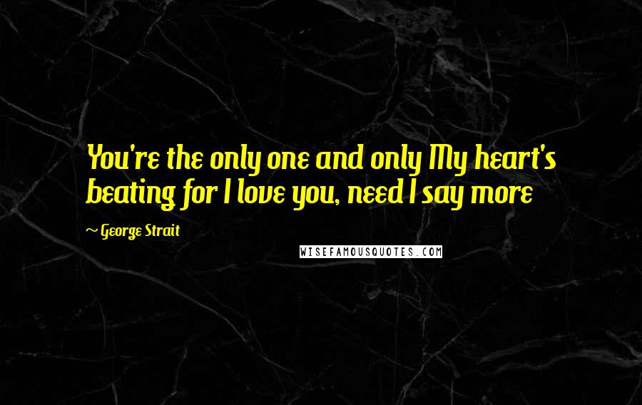 George Strait quotes: You're the only one and only My heart's beating for I love you, need I say more