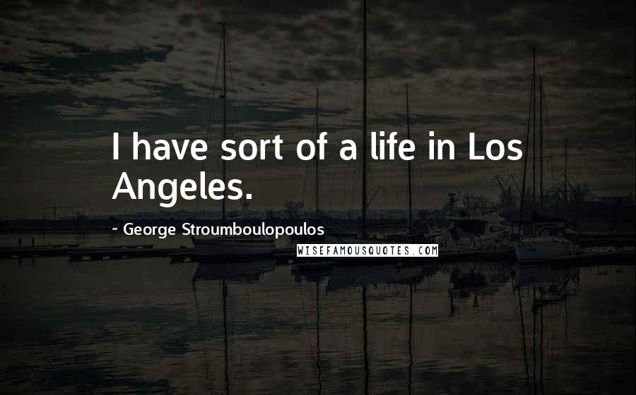 George Stroumboulopoulos quotes: I have sort of a life in Los Angeles.
