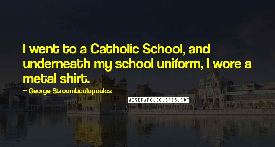 George Stroumboulopoulos quotes: I went to a Catholic School, and underneath my school uniform, I wore a metal shirt.