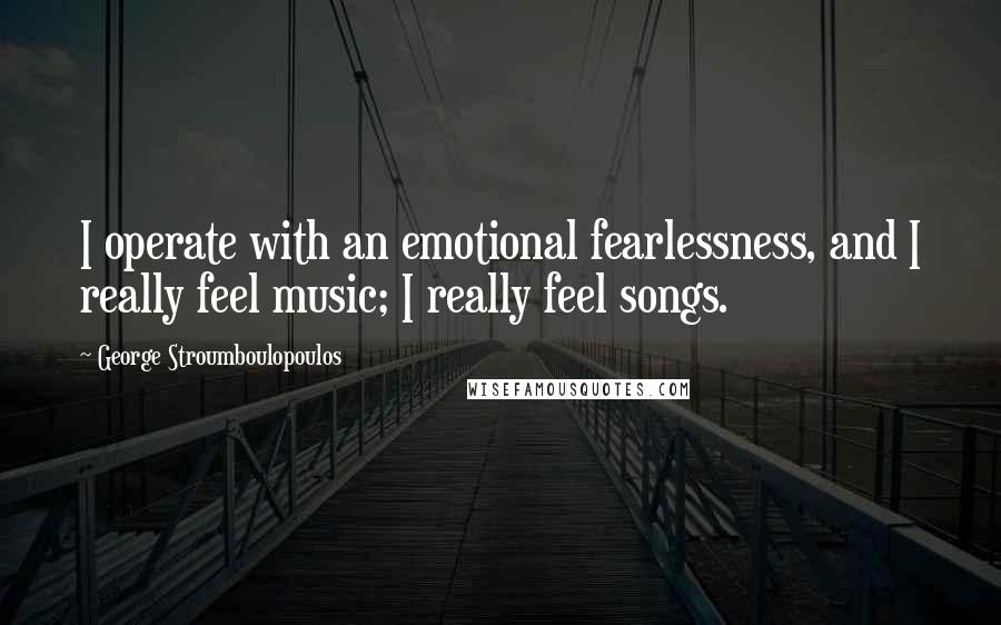 George Stroumboulopoulos quotes: I operate with an emotional fearlessness, and I really feel music; I really feel songs.