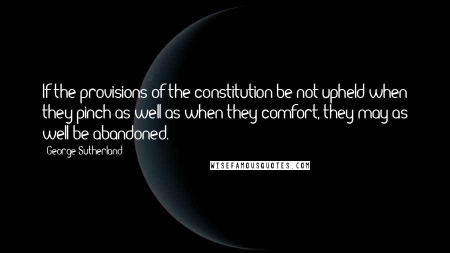 George Sutherland quotes: If the provisions of the constitution be not upheld when they pinch as well as when they comfort, they may as well be abandoned. George Sutherland quotes: If the provisions of the constitution be not upheld when they pinch as well as when they comfort, they may as well be abandoned.