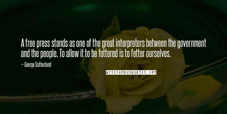 George Sutherland quotes: A free press stands as one of the great interpreters between the government and the people. To allow it to be fettered is to fetter ourselves. George Sutherland quotes: A free press stands as one of the great interpreters between the government and the people. To allow it to be fettered is to fetter ourselves.