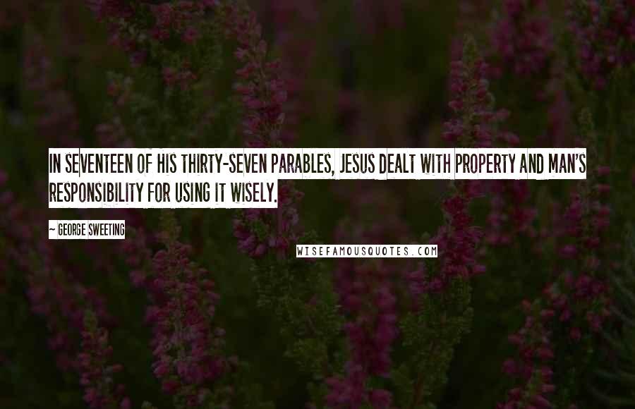 George Sweeting quotes: In seventeen of His thirty-seven parables, Jesus dealt with property and man's responsibility for using it wisely.