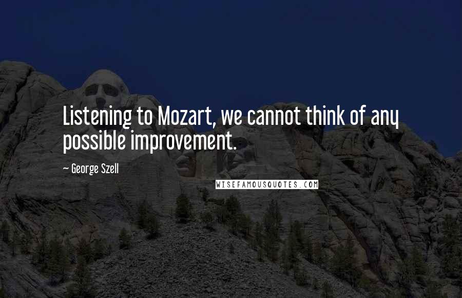 George Szell quotes: Listening to Mozart, we cannot think of any possible improvement.