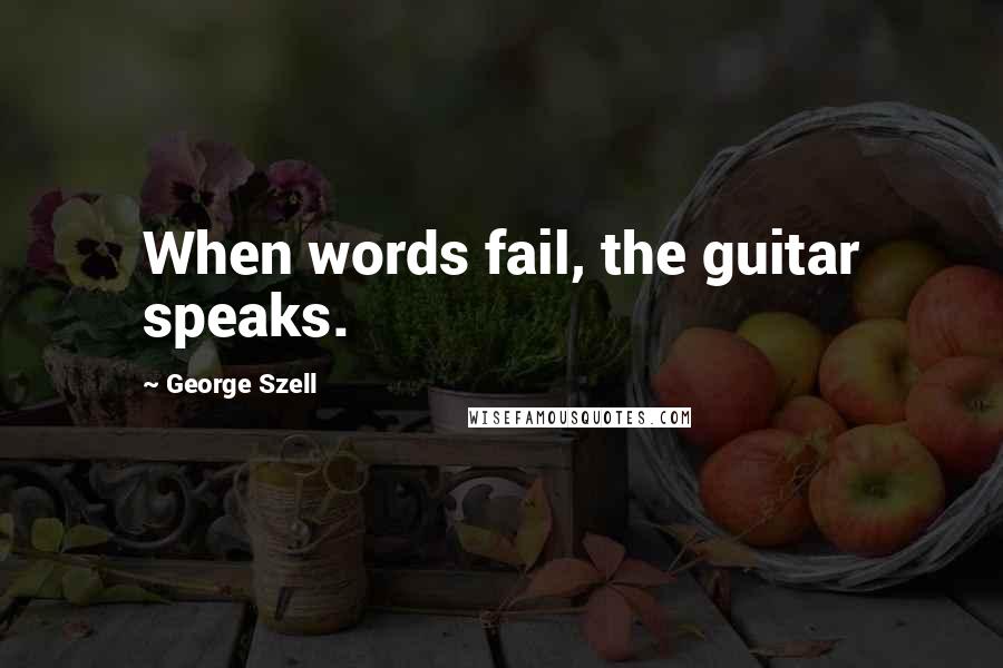 George Szell quotes: When words fail, the guitar speaks.