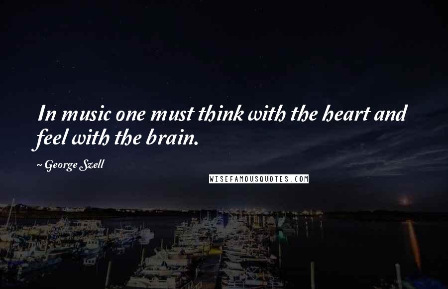 George Szell quotes: In music one must think with the heart and feel with the brain.