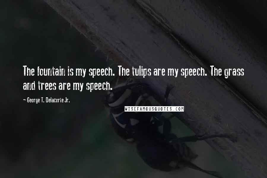 George T. Delacorte Jr. quotes: The fountain is my speech. The tulips are my speech. The grass and trees are my speech.