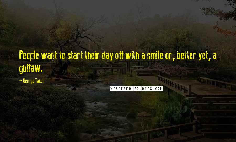 George Takei quotes: People want to start their day off with a smile or, better yet, a guffaw.