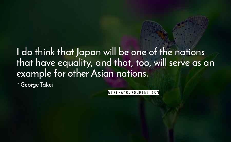 George Takei quotes: I do think that Japan will be one of the nations that have equality, and that, too, will serve as an example for other Asian nations.