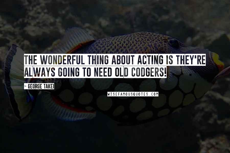 George Takei quotes: The wonderful thing about acting is they're always going to need old codgers!