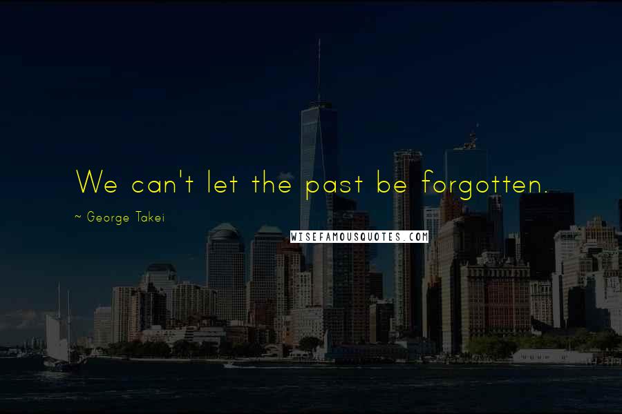 George Takei quotes: We can't let the past be forgotten.