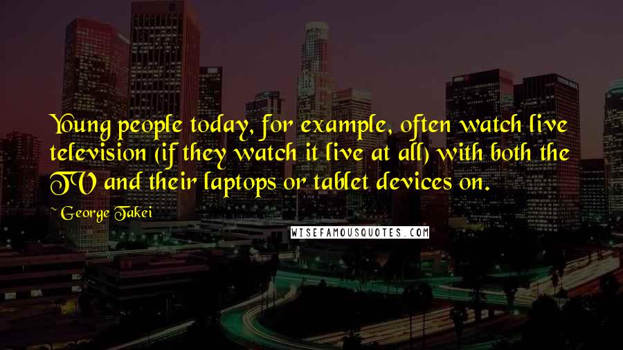 George Takei quotes: Young people today, for example, often watch live television (if they watch it live at all) with both the TV and their laptops or tablet devices on.