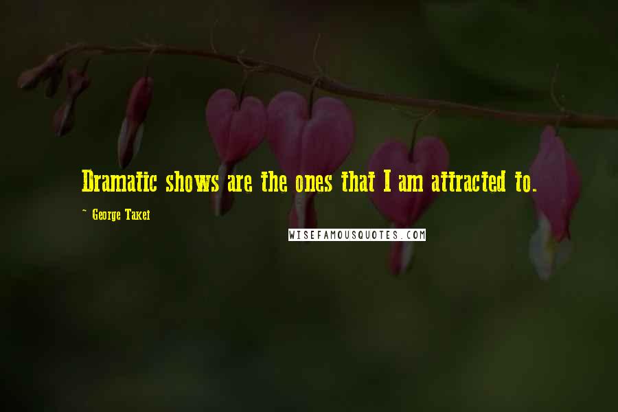 George Takei quotes: Dramatic shows are the ones that I am attracted to.