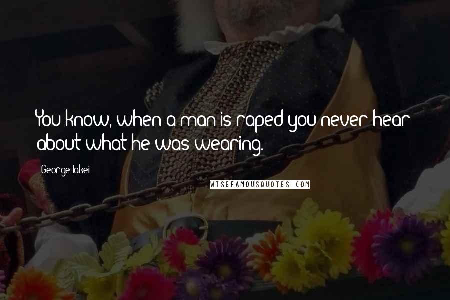 George Takei quotes: You know, when a man is raped you never hear about what he was wearing.
