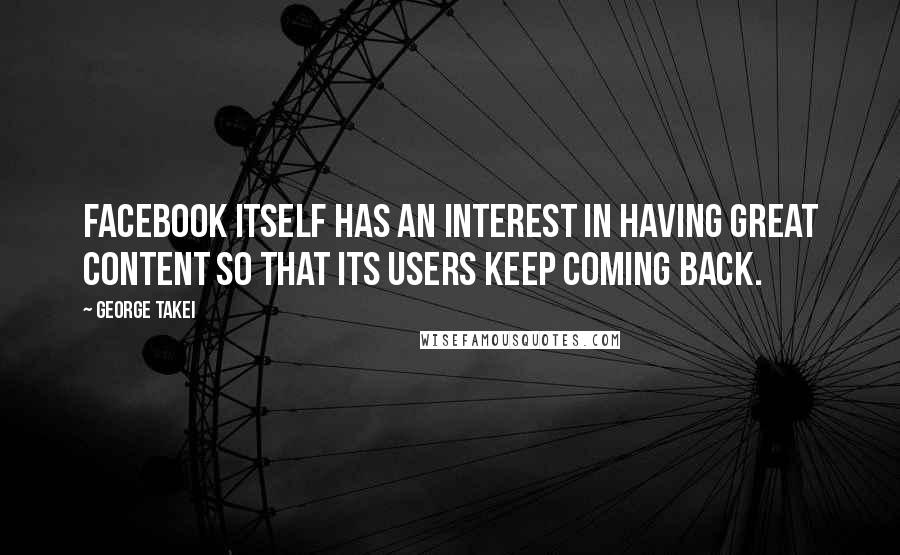 George Takei quotes: Facebook itself has an interest in having great content so that its users keep coming back.