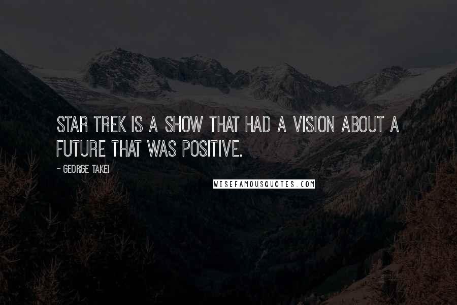 George Takei quotes: STAR TREK is a show that had a vision about a future that was positive.