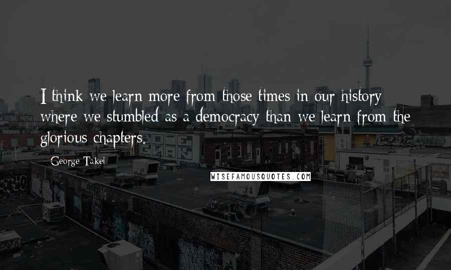 George Takei quotes: I think we learn more from those times in our history where we stumbled as a democracy than we learn from the glorious chapters.